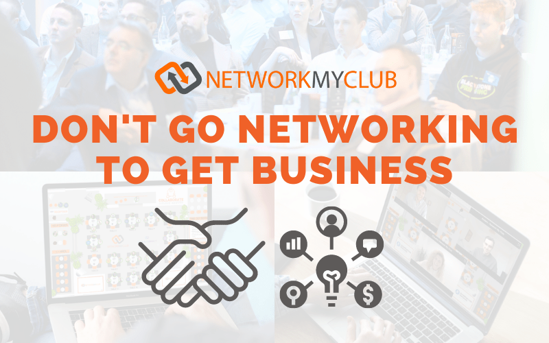 Don't Go Networking To Get Business